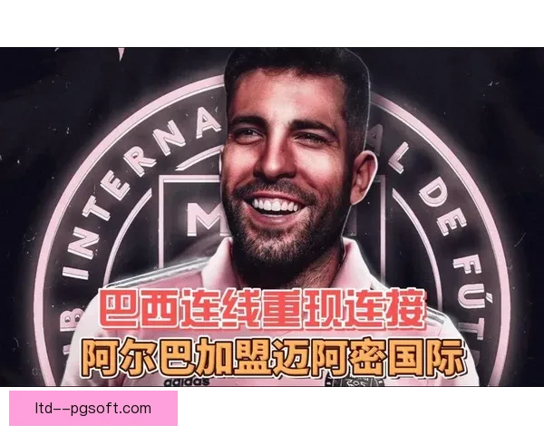 阿尔巴自由身加盟迈阿密国际引发球迷热议与期待
